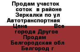 Продам участок 10 соток .в районе Зеркалки по ул. Автотранспортная 91 › Цена ­ 450 000 - Все города Другое » Продам   . Белгородская обл.,Белгород г.